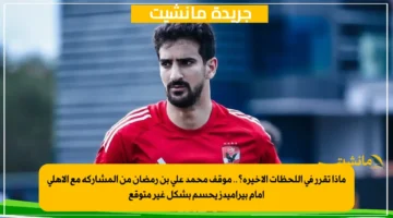 ماذا تقرر في اللحظات الأخيرة؟.. موقف محمد علي بن رمضان من المشاركة مع الأهلي أمام بيراميدز يحسم بشكل غير متوقع 1